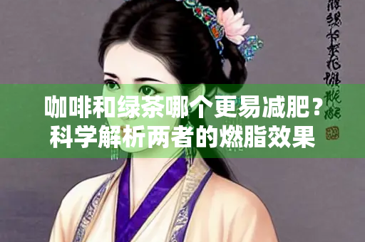 咖啡和绿茶哪个更易减肥？科学解析两者的燃脂效果