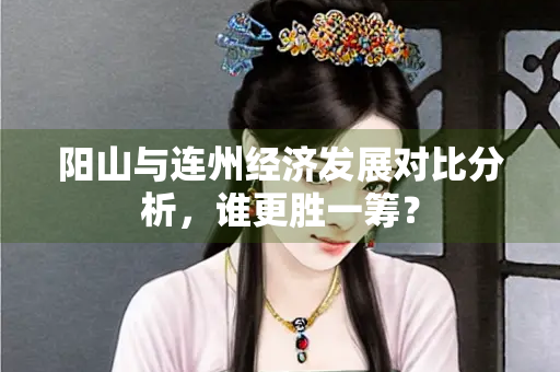 阳山与连州经济发展对比分析，谁更胜一筹？