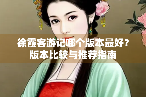 徐霞客游记哪个版本最好？版本比较与推荐指南