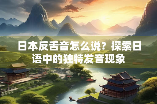 日本反舌音怎么说？探索日语中的独特发音现象