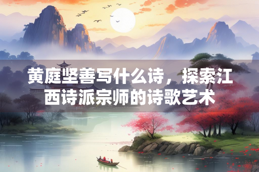 黄庭坚善写什么诗，探索江西诗派宗师的诗歌艺术