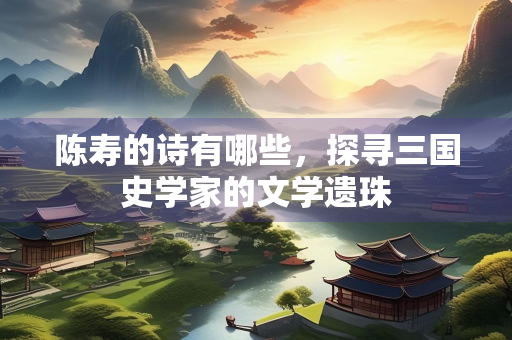 陈寿的诗有哪些，探寻三国史学家的文学遗珠