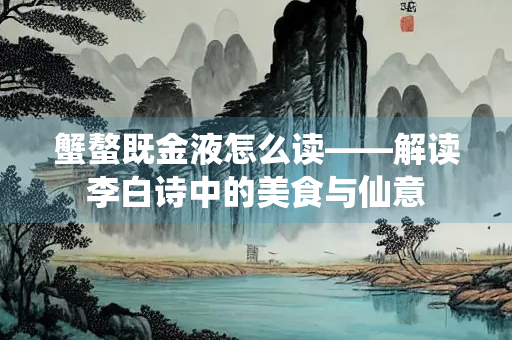 蟹螯既金液怎么读——解读李白诗中的美食与仙意