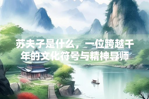 苏夫子是什么，一位跨越千年的文化符号与精神导师