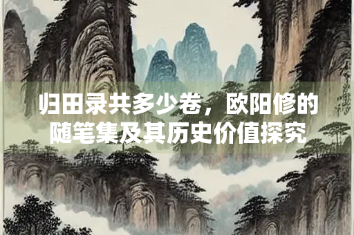 归田录共多少卷，欧阳修的随笔集及其历史价值探究