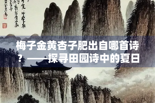 梅子金黄杏子肥出自哪首诗？——探寻田园诗中的夏日风情