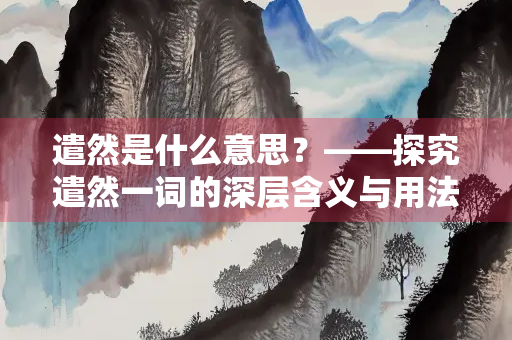 遣然是什么意思？——探究遣然一词的深层含义与用法
