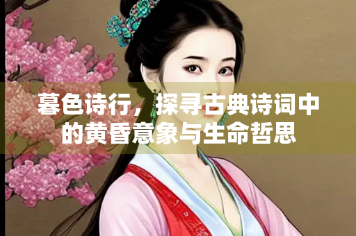 暮色诗行，探寻古典诗词中的黄昏意象与生命哲思