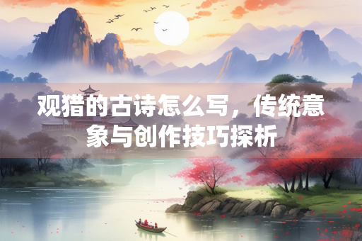 观猎的古诗怎么写，传统意象与创作技巧探析