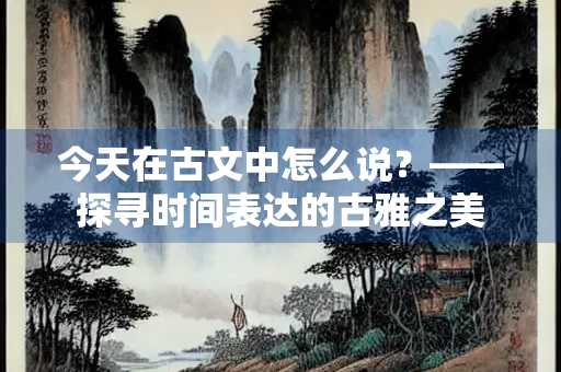 今天在古文中怎么说？——探寻时间表达的古雅之美