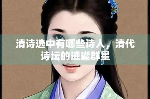 清诗选中有哪些诗人，清代诗坛的璀璨群星