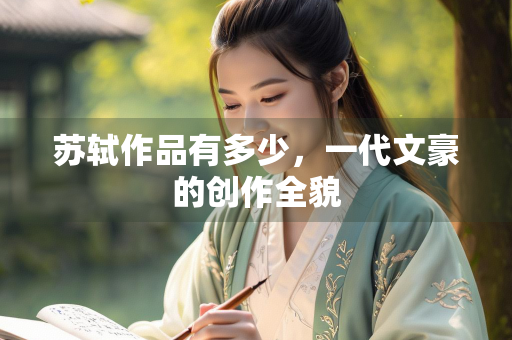 苏轼作品有多少，一代文豪的创作全貌