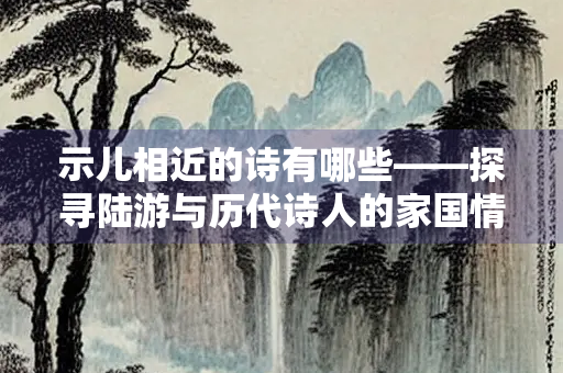 示儿相近的诗有哪些——探寻陆游与历代诗人的家国情怀