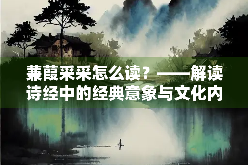 蒹葭采采怎么读？——解读诗经中的经典意象与文化内涵