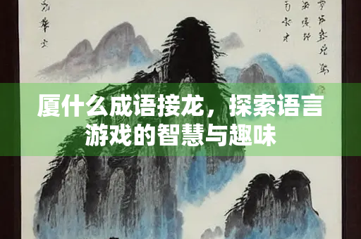 厦什么成语接龙，探索语言游戏的智慧与趣味