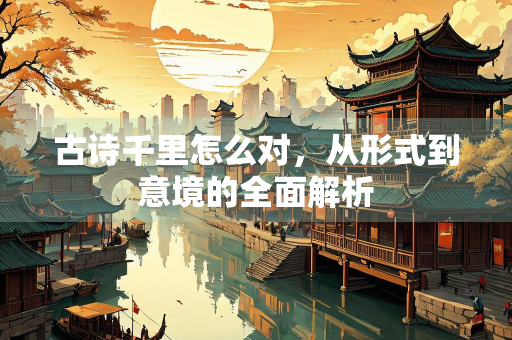 古诗千里怎么对，从形式到意境的全面解析