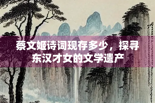 蔡文姬诗词现存多少，探寻东汉才女的文学遗产