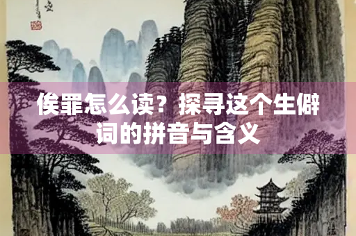 俟罪怎么读？探寻这个生僻词的拼音与含义
