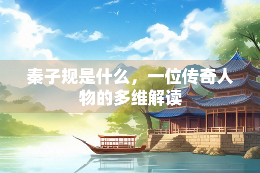 秦子规是什么，一位传奇人物的多维解读