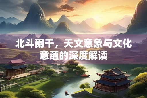 北斗阑干，天文意象与文化意蕴的深度解读