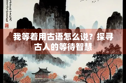 我等着用古语怎么说？探寻古人的等待智慧