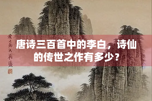 唐诗三百首中的李白，诗仙的传世之作有多少？