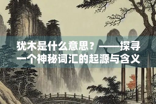 犹木是什么意思？——探寻一个神秘词汇的起源与含义