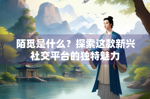 陌觅是什么？探索这款新兴社交平台的独特魅力