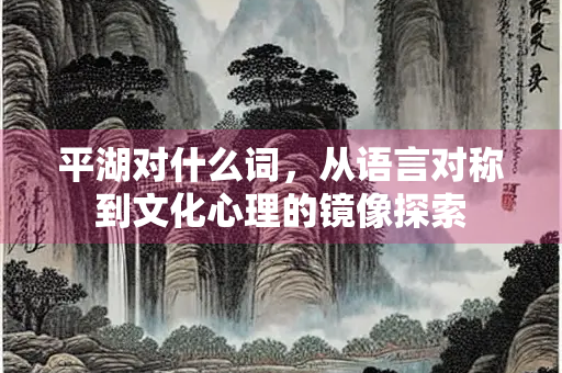 平湖对什么词，从语言对称到文化心理的镜像探索