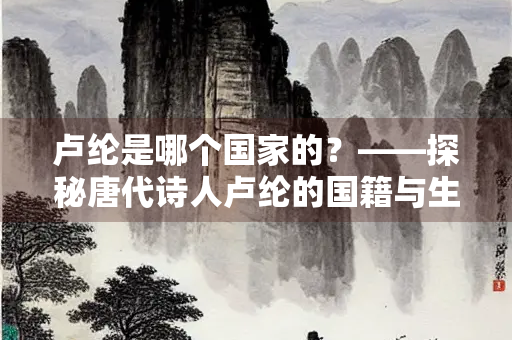 卢纶是哪个国家的？——探秘唐代诗人卢纶的国籍与生平