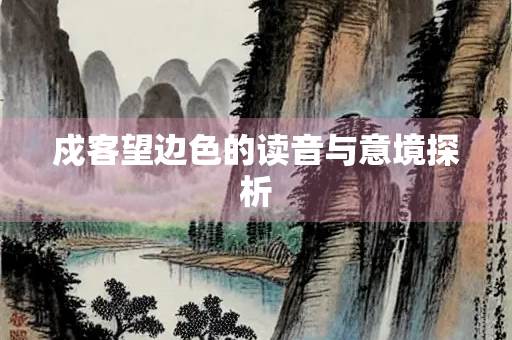 戍客望边色的读音与意境探析