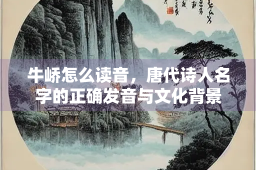 牛峤怎么读音，唐代诗人名字的正确发音与文化背景