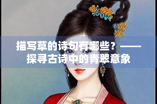 描写草的诗句有哪些？——探寻古诗中的青翠意象