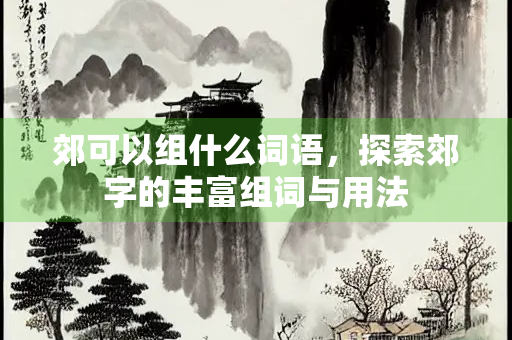 郊可以组什么词语，探索郊字的丰富组词与用法