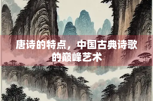 唐诗的特点，中国古典诗歌的巅峰艺术