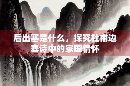 后出塞是什么，探究杜甫边塞诗中的家国情怀