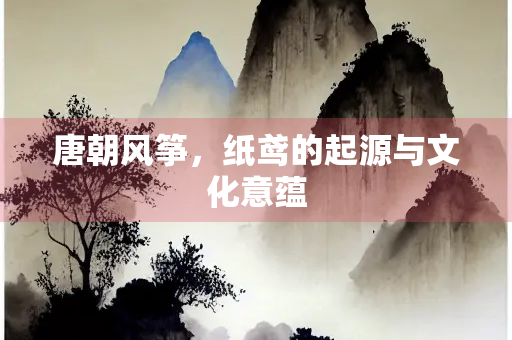 唐朝风筝，纸鸢的起源与文化意蕴