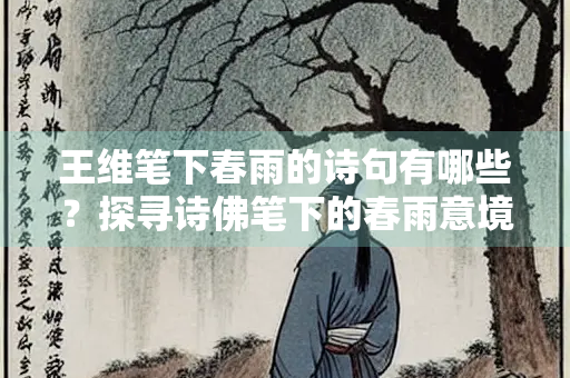 王维笔下春雨的诗句有哪些？探寻诗佛笔下的春雨意境