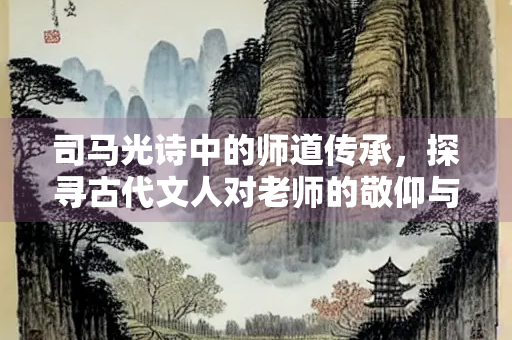 司马光诗中的师道传承，探寻古代文人对老师的敬仰与追思