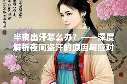半夜出汗怎么办？——深度解析夜间盗汗的原因与应对策略