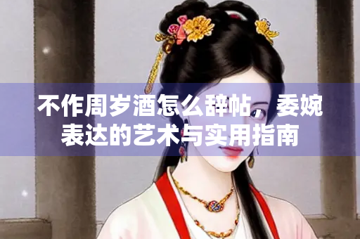 不作周岁酒怎么辞帖，委婉表达的艺术与实用指南