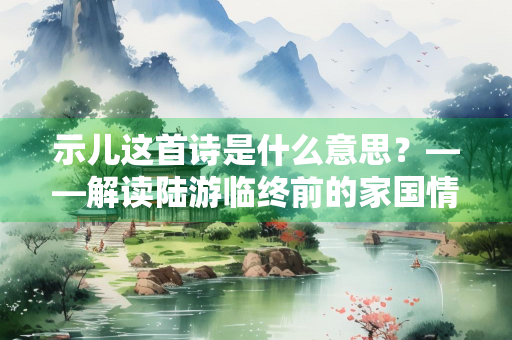 示儿这首诗是什么意思？——解读陆游临终前的家国情怀