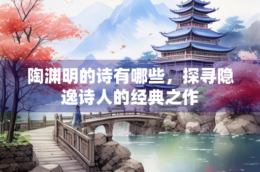 陶渊明的诗有哪些，探寻隐逸诗人的经典之作