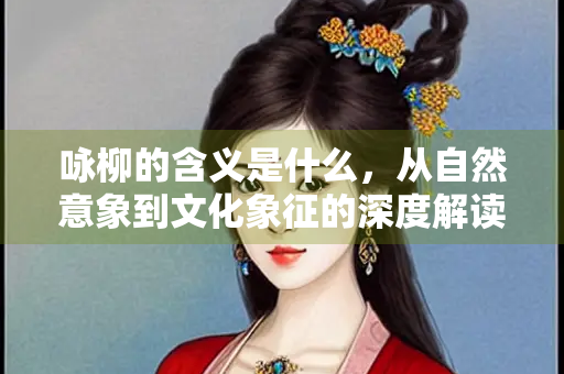 咏柳的含义是什么，从自然意象到文化象征的深度解读
