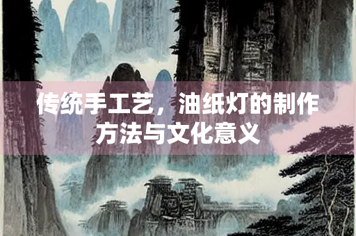 传统手工艺，油纸灯的制作方法与文化意义
