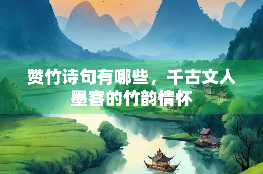 赞竹诗句有哪些，千古文人墨客的竹韵情怀
