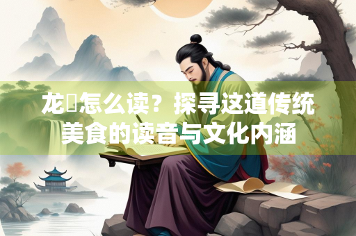 龙鲊怎么读？探寻这道传统美食的读音与文化内涵