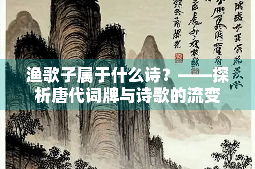 渔歌子属于什么诗？——探析唐代词牌与诗歌的流变