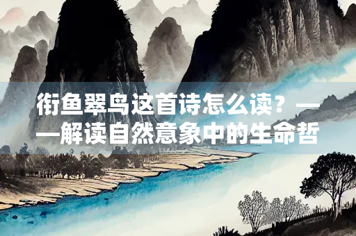衔鱼翠鸟这首诗怎么读？——解读自然意象中的生命哲思