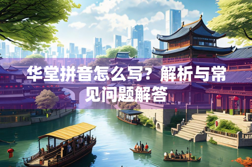 华堂拼音怎么写？解析与常见问题解答